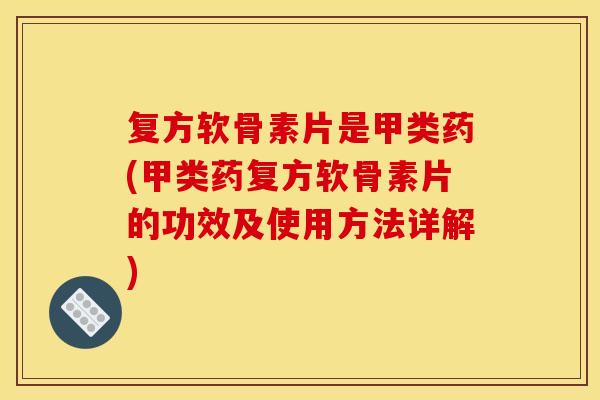 复方软骨素片是甲类药(甲类药复方软骨素片的功效及使用方法详解) 复方软骨素片是甲类药(甲类药复方软骨素片的功效及使用方法详解)