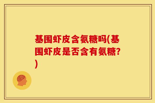基围虾皮含氨糖吗(基围虾皮是否含有氨糖?) 基围虾皮含氨糖吗(基围虾皮是否含有氨糖?)