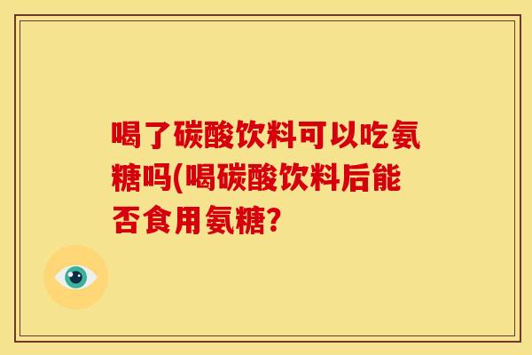 喝了碳酸饮料可以吃氨糖吗(喝碳酸饮料后能否食用氨糖？