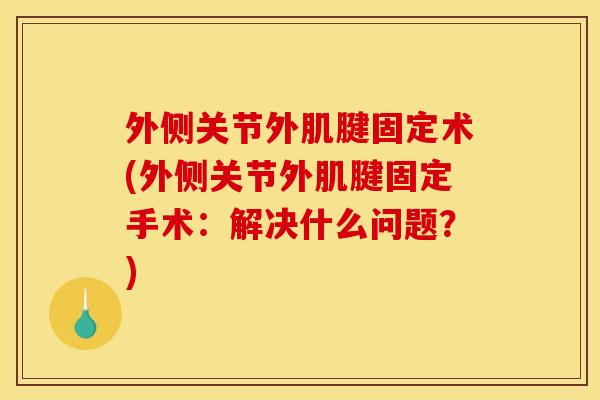外侧关节外肌腱固定术(外侧关节外肌腱固定手术:解决什么问题?) 外侧关节外肌腱固定术(外侧关节外肌腱固定手术:解决什么问题?)