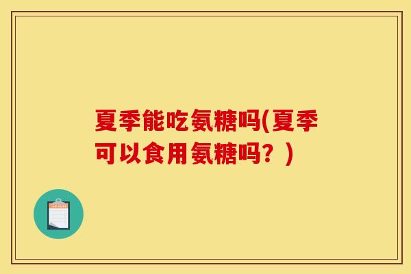 夏季能吃氨糖吗(夏季可以食用氨糖吗？)