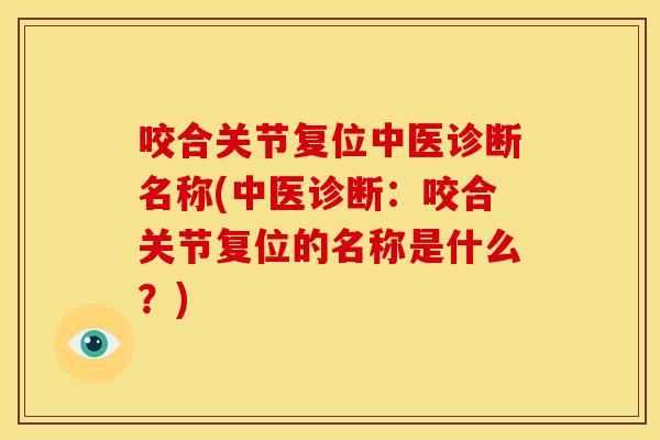 咬合关节复位中医诊断名称(中医诊断:咬合关节复位的名称是什么?) 咬合关节复位中医诊断名称(中医诊断:咬合关节复位的名称是什么?)