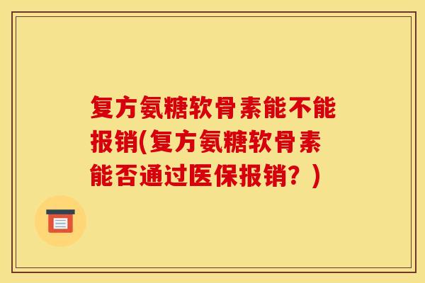 复方氨糖软骨素能不能报销(复方氨糖软骨素能否通过医保报销?) 复方氨糖软骨素能不能报销(复方氨糖软骨素能否通过医保报销?)
