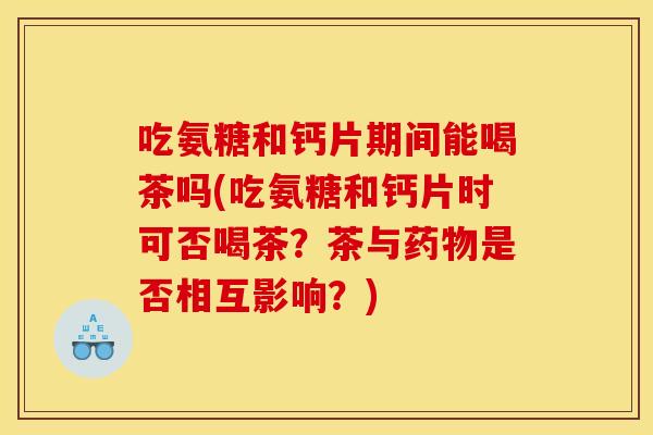 吃氨糖和钙片期间能喝茶吗(吃氨糖和钙片时可否喝茶?茶与是否相互影响?) 吃氨糖和钙片期间能喝茶吗(吃氨糖和钙片时可否喝茶?茶与是否相互影响?)