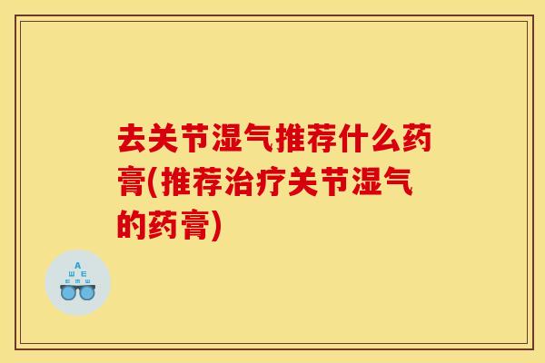 去关节湿气推荐什么药膏(推荐关节湿气的药膏)