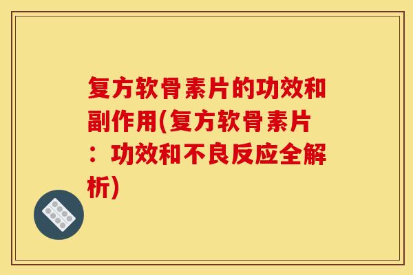 复方软骨素片的功效和副作用(复方软骨素片:功效和不良反应全解析) 复方软骨素片的功效和副作用(复方软骨素片:功效和不良反应全解析)
