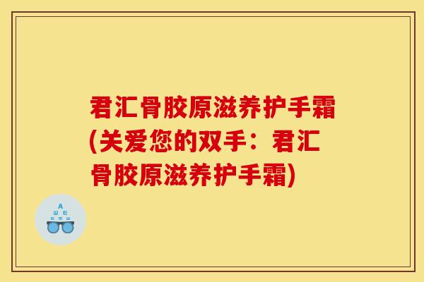 君汇骨胶原滋养护手霜(关爱您的双手：君汇骨胶原滋养护手霜)