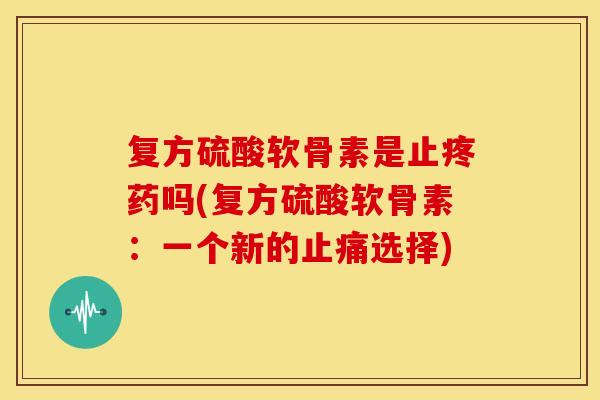 复方硫酸软骨素是止疼药吗(复方硫酸软骨素:一个新的选择) 复方硫酸软骨素是止疼药吗(复方硫酸软骨素:一个新的选择)