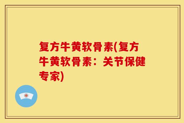 复方牛黄软骨素(复方牛黄软骨素:关节保健专家) 复方牛黄软骨素(复方牛黄软骨素:关节保健专家)