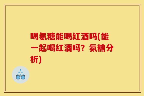 喝氨糖能喝红酒吗(能一起喝红酒吗?氨糖分析) 喝氨糖能喝红酒吗(能一起喝红酒吗?氨糖分析)