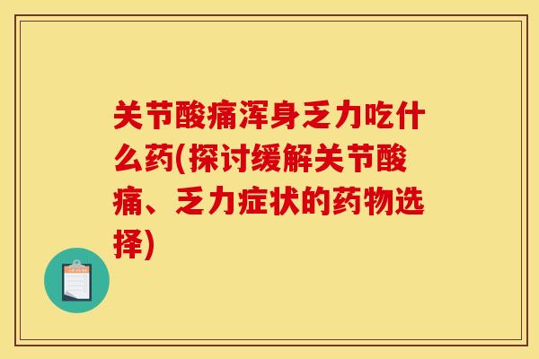 关节酸痛浑身乏力吃什么药(探讨缓解关节酸痛、乏力症状的选择) 关节酸痛浑身乏力吃什么药(探讨缓解关节酸痛、乏力症状的选择)