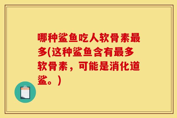 哪种鲨鱼吃人软骨素多(这种鲨鱼含有多软骨素,可能是消化道鲨。) 哪种鲨鱼吃人软骨素多(这种鲨鱼含有多软骨素,可能是消化道鲨。)