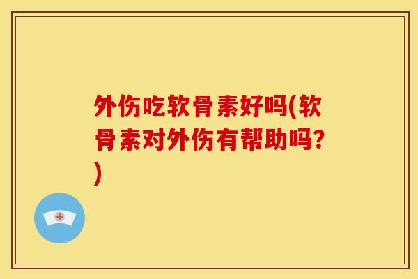 外伤吃软骨素好吗(软骨素对外伤有帮助吗?) 外伤吃软骨素好吗(软骨素对外伤有帮助吗?)