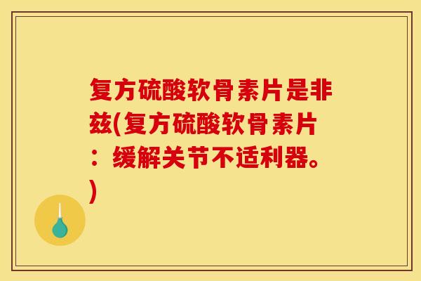 复方硫酸软骨素片是非兹(复方硫酸软骨素片:缓解关节不适利器。) 复方硫酸软骨素片是非兹(复方硫酸软骨素片:缓解关节不适利器。)