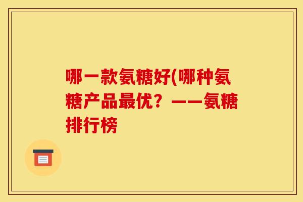 哪一款氨糖好(哪种氨糖产品优?——氨糖排行榜 哪一款氨糖好(哪种氨糖产品优?——氨糖排行榜