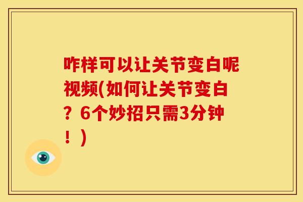咋样可以让关节变白呢视频(如何让关节变白?6个妙招只需3分钟!) 咋样可以让关节变白呢视频(如何让关节变白?6个妙招只需3分钟!)