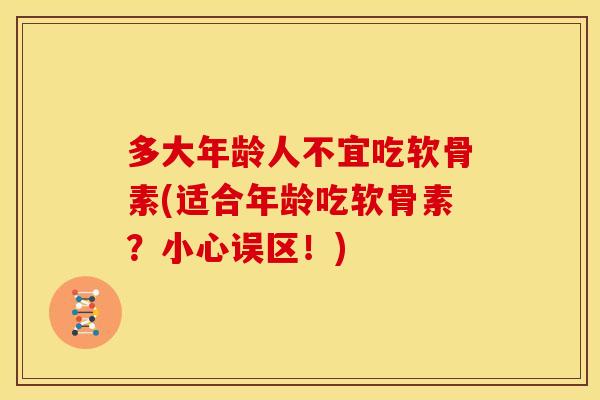 多大年龄人不宜吃软骨素(适合年龄吃软骨素?小心误区!) 多大年龄人不宜吃软骨素(适合年龄吃软骨素?小心误区!)