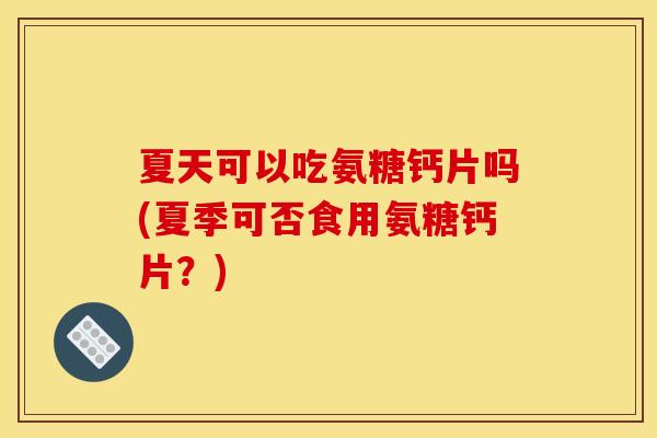 夏天可以吃氨糖钙片吗(夏季可否食用氨糖钙片?) 夏天可以吃氨糖钙片吗(夏季可否食用氨糖钙片?)