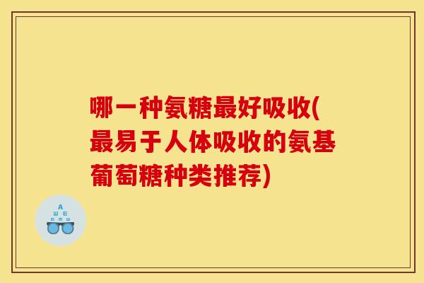 哪一种氨糖好吸收(易于人体吸收的氨基葡萄糖种类推荐) 哪一种氨糖好吸收(易于人体吸收的氨基葡萄糖种类推荐)