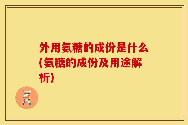 外用氨糖的成份是什么(氨糖的成份及用途解析) 外用氨糖的成份是什么(氨糖的成份及用途解析)