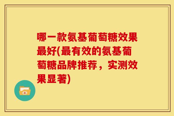 哪一款氨基葡萄糖效果好(有效的氨基葡萄糖品牌推荐,实测效果显著) 哪一款氨基葡萄糖效果好(有效的氨基葡萄糖品牌推荐,实测效果显著)
