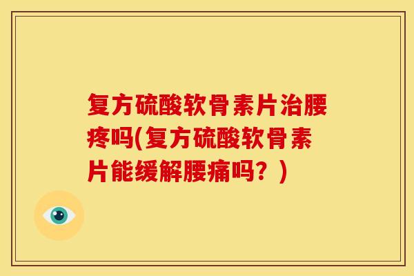 复方硫酸软骨素片腰疼吗(复方硫酸软骨素片能缓解腰痛吗？)