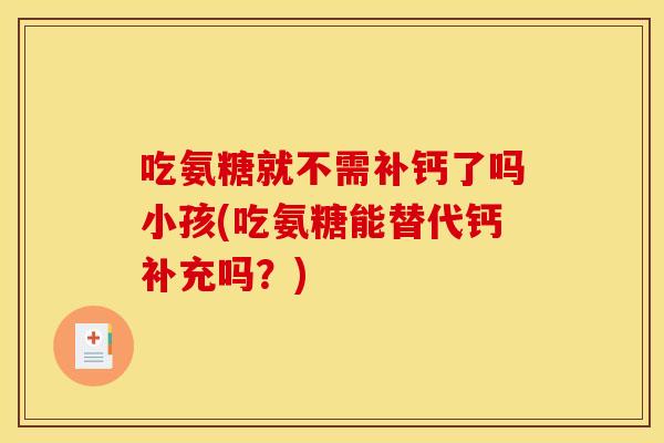 吃氨糖就不需补钙了吗小孩(吃氨糖能替代钙补充吗?) 吃氨糖就不需补钙了吗小孩(吃氨糖能替代钙补充吗?)