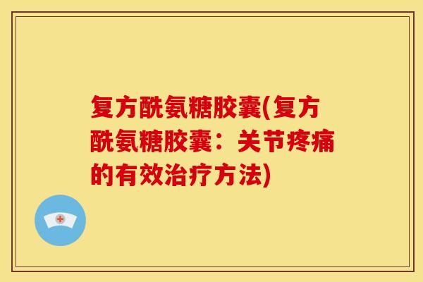 复方酰氨糖胶囊(复方酰氨糖胶囊:关节的有效方法) 复方酰氨糖胶囊(复方酰氨糖胶囊:关节的有效方法)