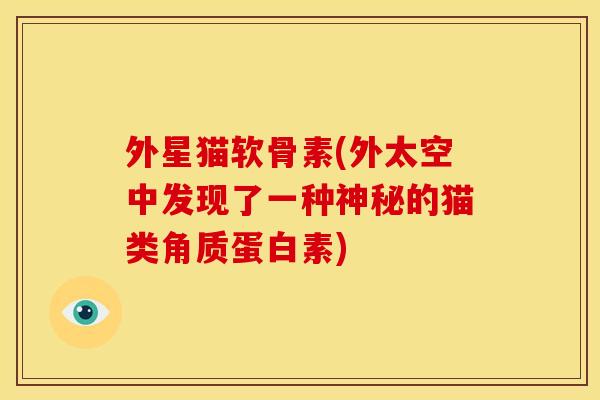 外星猫软骨素(外太空中发现了一种神秘的猫类角质蛋白素) 外星猫软骨素(外太空中发现了一种神秘的猫类角质蛋白素)