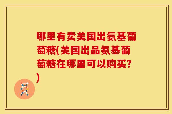 哪里有卖美国出氨基葡萄糖(美国出品氨基葡萄糖在哪里可以购买?) 哪里有卖美国出氨基葡萄糖(美国出品氨基葡萄糖在哪里可以购买?)