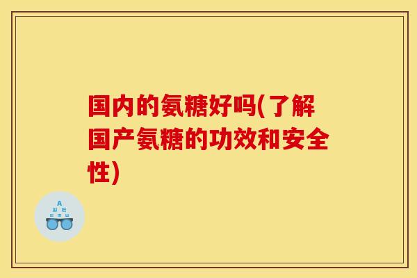 国内的氨糖好吗(了解国产氨糖的功效和安全性)