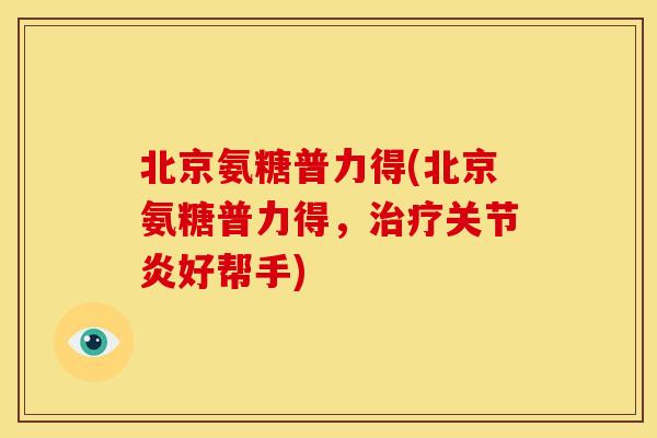 北京氨糖普力得(北京氨糖普力得,好帮手) 北京氨糖普力得(北京氨糖普力得,好帮手)