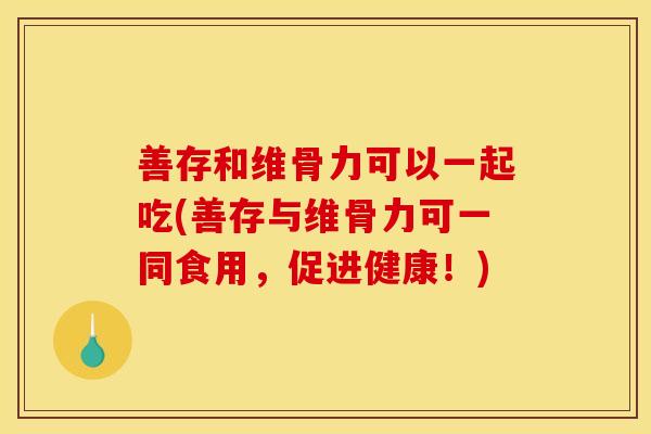 善存和维骨力可以一起吃(善存与维骨力可一同食用,促进健康!) 善存和维骨力可以一起吃(善存与维骨力可一同食用,促进健康!)