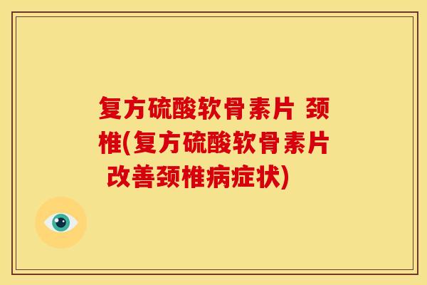 复方硫酸软骨素片 颈椎(复方硫酸软骨素片 改善颈椎症状) 复方硫酸软骨素片 颈椎(复方硫酸软骨素片 改善颈椎症状)