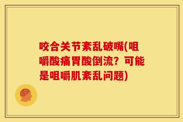 咬合关节紊乱破嘴(咀嚼酸痛胃酸倒流?可能是咀嚼肌紊乱问题) 咬合关节紊乱破嘴(咀嚼酸痛胃酸倒流?可能是咀嚼肌紊乱问题)