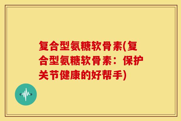 复合型氨糖软骨素(复合型氨糖软骨素:保护关节健康的好帮手) 复合型氨糖软骨素(复合型氨糖软骨素:保护关节健康的好帮手)