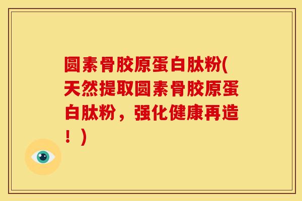 圆素骨胶原蛋白肽粉(天然提取圆素骨胶原蛋白肽粉，强化健康再造！)