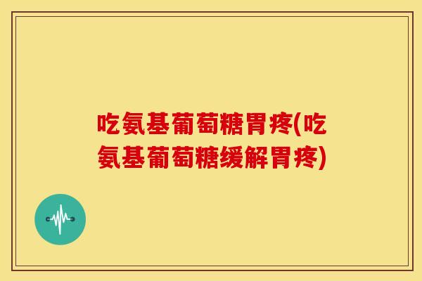 吃氨基葡萄糖胃疼(吃氨基葡萄糖缓解胃疼) 吃氨基葡萄糖胃疼(吃氨基葡萄糖缓解胃疼)