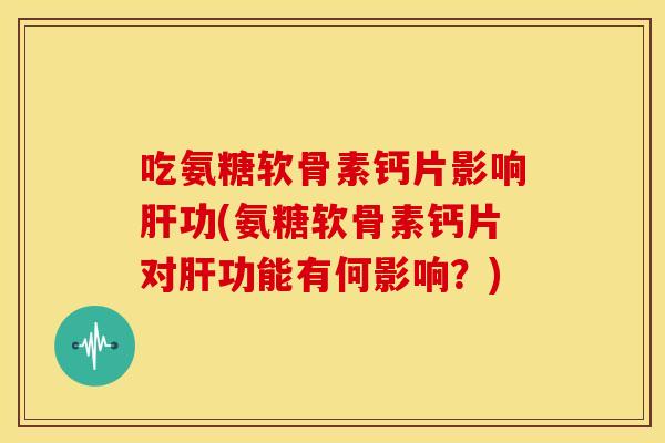 吃氨糖软骨素钙片影响功(氨糖软骨素钙片对功能有何影响?) 吃氨糖软骨素钙片影响功(氨糖软骨素钙片对功能有何影响?)