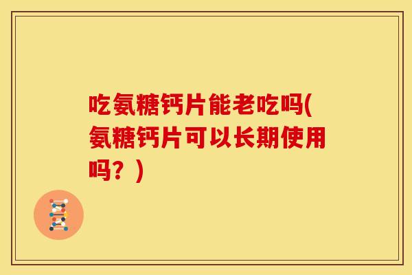 吃氨糖钙片能老吃吗(氨糖钙片可以长期使用吗?) 吃氨糖钙片能老吃吗(氨糖钙片可以长期使用吗?)