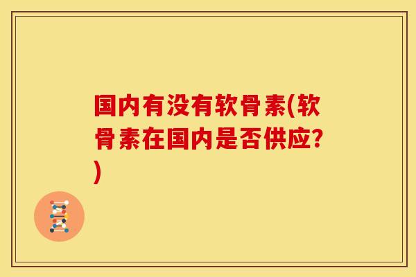 国内有没有软骨素(软骨素在国内是否供应?) 国内有没有软骨素(软骨素在国内是否供应?)