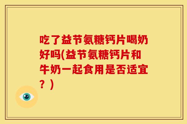 吃了益节氨糖钙片喝奶好吗(益节氨糖钙片和牛奶一起食用是否适宜？)