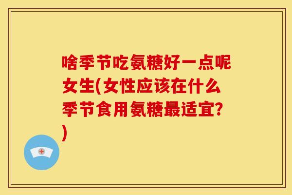 啥季节吃氨糖好一点呢女生(女性应该在什么季节食用氨糖适宜？)