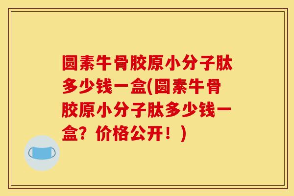 圆素牛骨胶原小分子肽多少钱一盒(圆素牛骨胶原小分子肽多少钱一盒?价格公开!) 圆素牛骨胶原小分子肽多少钱一盒(圆素牛骨胶原小分子肽多少钱一盒?价格公开!)