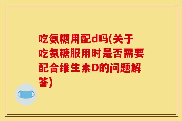 吃氨糖用配d吗(关于吃氨糖服用时是否需要配合维生素D的问题解答)