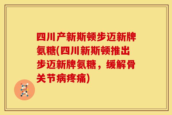 四川产新斯顿步迈新牌氨糖(四川新斯顿推出步迈新牌氨糖,缓解骨关节) 四川产新斯顿步迈新牌氨糖(四川新斯顿推出步迈新牌氨糖,缓解骨关节)
