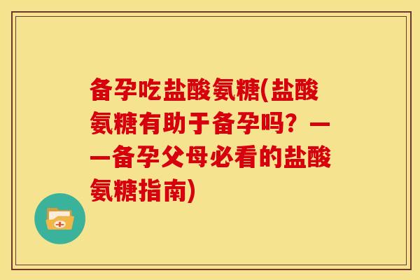 备孕吃盐酸氨糖(盐酸氨糖有助于备孕吗？——备孕父母必看的盐酸氨糖指南)