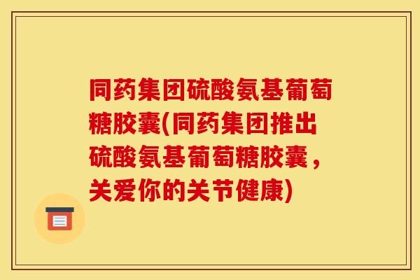 同药集团硫酸氨基葡萄糖胶囊(同药集团推出硫酸氨基葡萄糖胶囊，关爱你的关节健康)