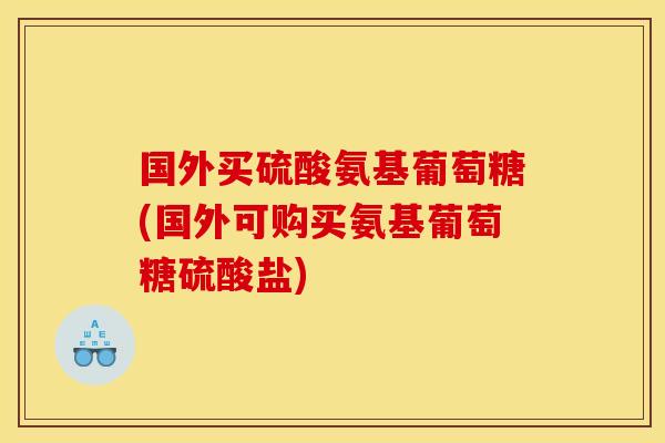国外买硫酸氨基葡萄糖(国外可购买氨基葡萄糖硫酸盐) 国外买硫酸氨基葡萄糖(国外可购买氨基葡萄糖硫酸盐)