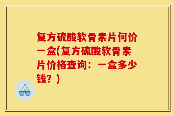 复方硫酸软骨素片何价一盒(复方硫酸软骨素片价格查询：一盒多少钱？)